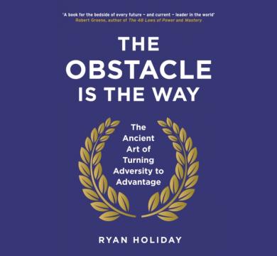 The Obstacle is the Way : The Ancient Art of Turning Adversity to Advantage by Ryan Holiday